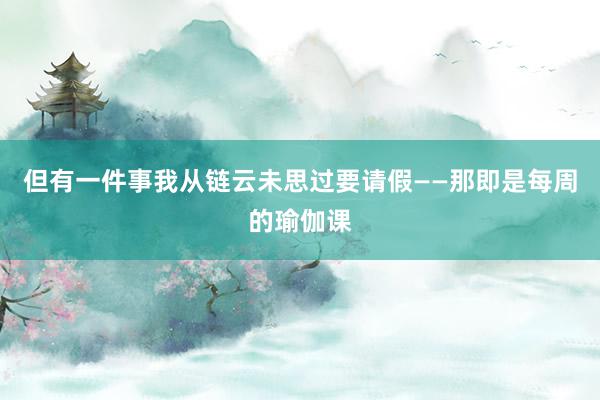 但有一件事我从链云未思过要请假——那即是每周的瑜伽课