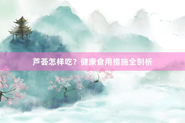 芦荟怎样吃？健康食用措施全剖析