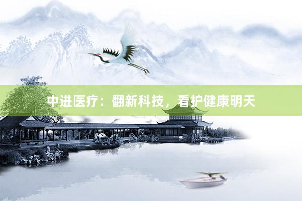 中进医疗：翻新科技，看护健康明天