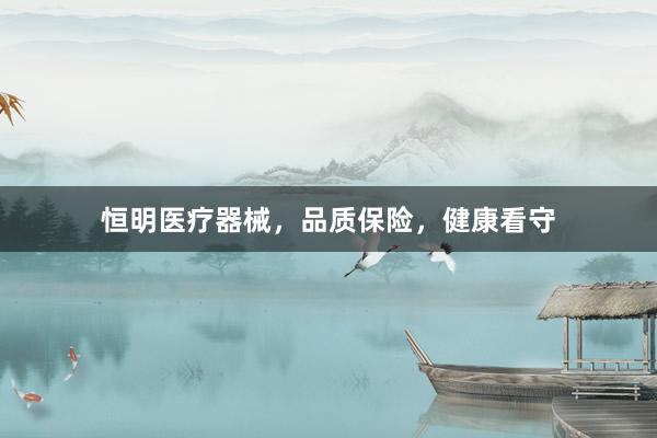 恒明医疗器械，品质保险，健康看守