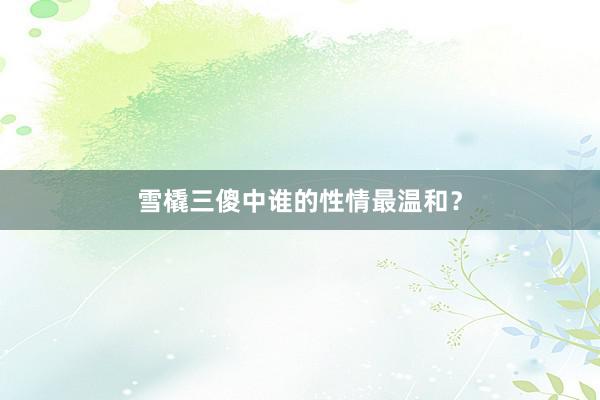 雪橇三傻中谁的性情最温和？