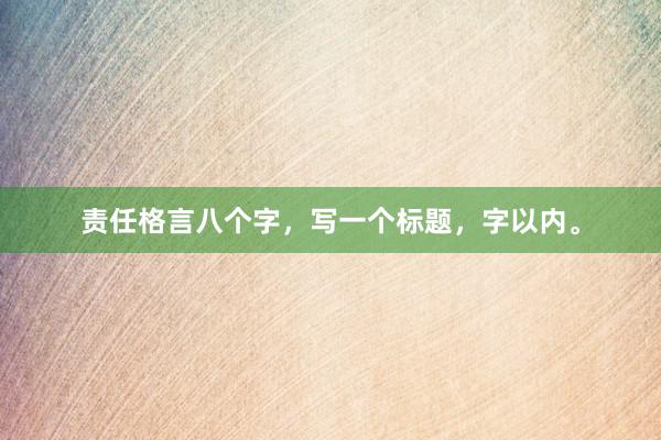 责任格言八个字，写一个标题，字以内。