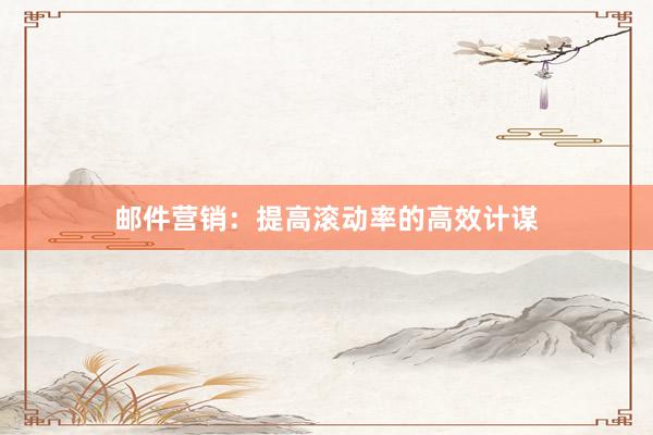 邮件营销：提高滚动率的高效计谋