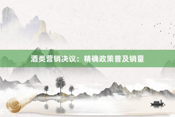 酒类营销决议：精确政策普及销量